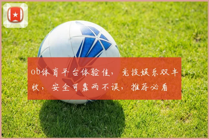 ob体育平台体验佳，竞技娱乐双丰收，安全可靠两不误，推荐必看