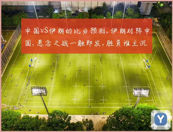 中国vS伊朗的比分预测,伊朗对阵中国,悬念之战一触即发,胜负谁主沉浮