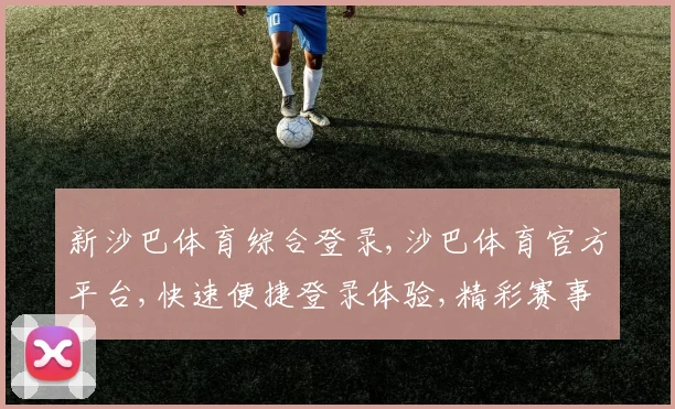新沙巴体育综合登录,沙巴体育官方平台,快速便捷登录体验,精彩赛事一触即达