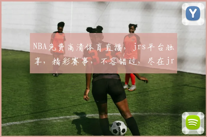 NBA免费高清体育直播，jrs平台独享，精彩赛事，不容错过，尽在jrs直播