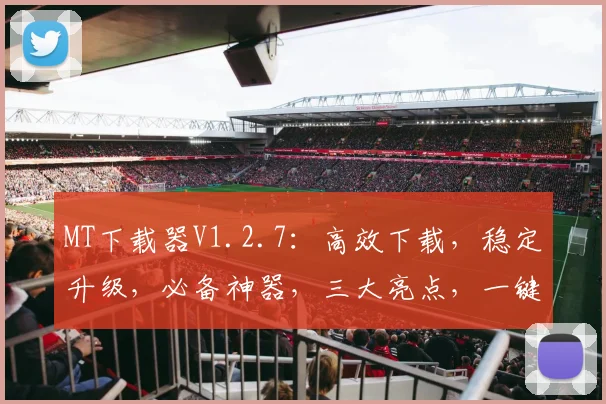 MT下载器V1.2.7：高效下载，稳定升级，必备神器，三大亮点，一键体验