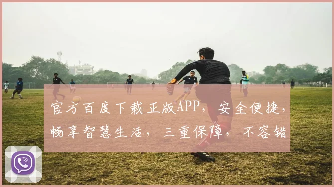 官方百度下载正版APP，安全便捷，畅享智慧生活，三重保障，不容错过，快来体验
