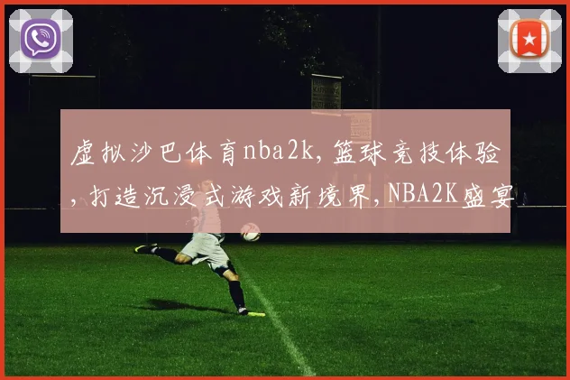虚拟沙巴体育nba2k,篮球竞技体验,打造沉浸式游戏新境界,NBA2K盛宴来袭