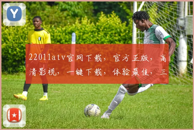 22011atv官网下载，官方正版，高清影视，一键下载，体验最佳，三网通用，不容错过