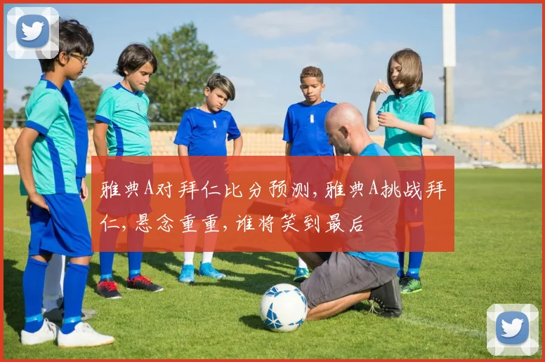 雅典A对拜仁比分预测,雅典A挑战拜仁,悬念重重,谁将笑到最后