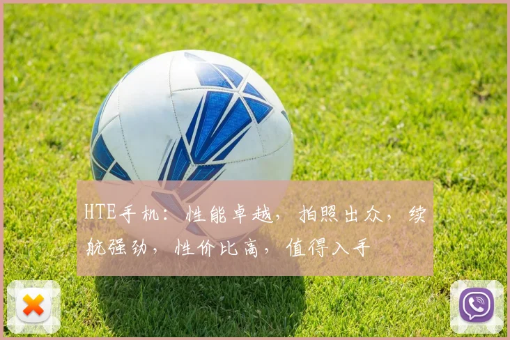 HTE手机：性能卓越，拍照出众，续航强劲，性价比高，值得入手
