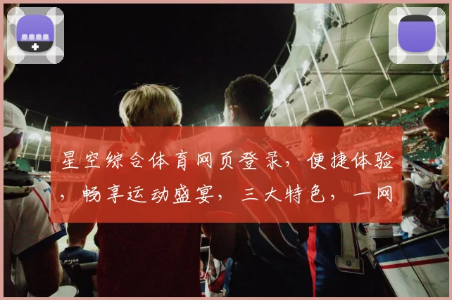 星空综合体育网页登录，便捷体验，畅享运动盛宴，三大特色，一网打尽，不容错过
