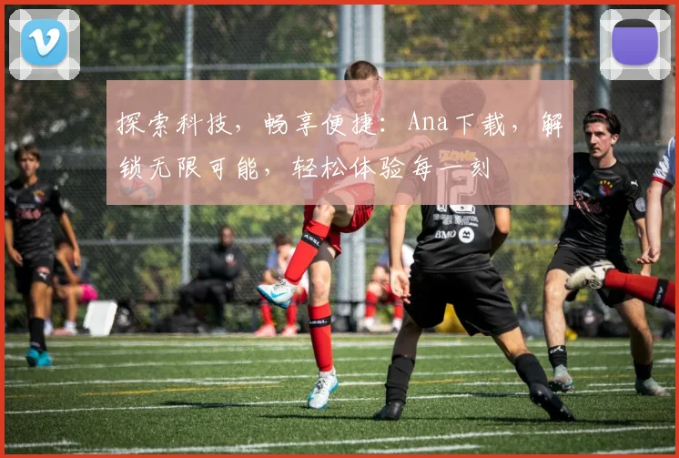 探索科技，畅享便捷：Ana下载，解锁无限可能，轻松体验每一刻