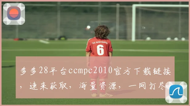 多多28平台ccmpc2010官方下载链接，速来获取，海量资源，一网打尽