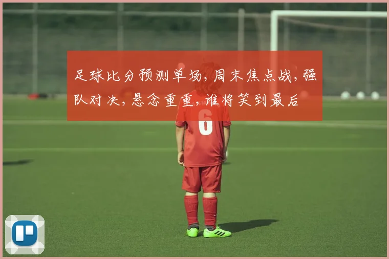 足球比分预测单场,周末焦点战,强队对决,悬念重重,谁将笑到最后