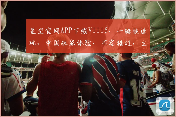 星空官网APP下载V1115，一键快速玩，中国独家体验，不容错过，立即下载