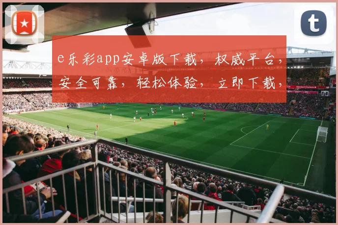 e乐彩app安卓版下载，权威平台，安全可靠，轻松体验，立即下载，畅享快乐
